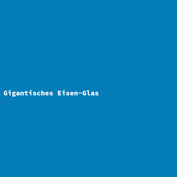 Gigantisches Eisen-Glas