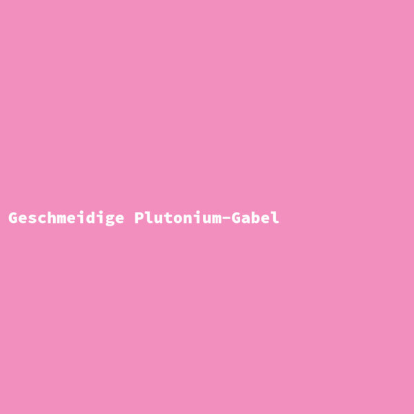 Geschmeidige Plutonium-Gabel